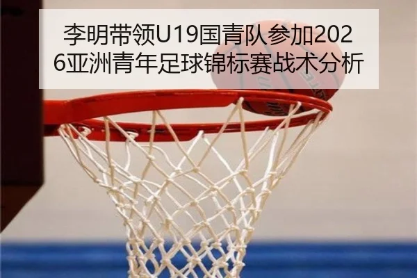 李明带领U19国青队参加2026亚洲青年足球锦标赛战术分析